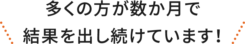 多くの方が数か月で結果を出し続けています！